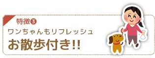 特徴３ ワンちゃんもリフレッシュお散歩付き！！