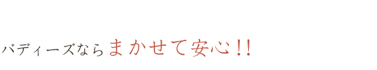 バディーズならまかせて安心!!